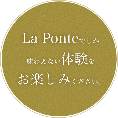 La Ponteでしか味わえない体験をお楽しみください。
